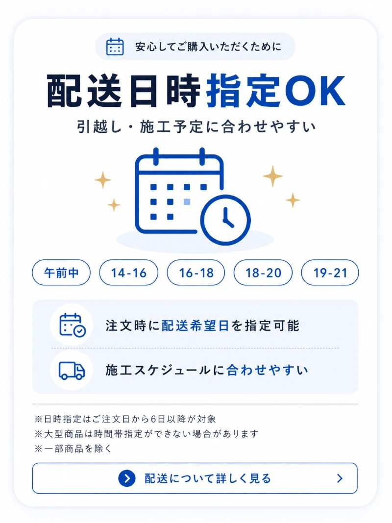 配送日時指定OK。引越し・施工予定に合わせやすい。時間帯は午前中・14-16・16-18・18-20・19-21。日時指定はご注文日から6日以降が対象。